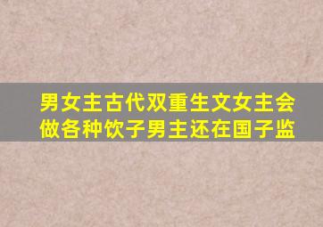 男女主古代双重生文女主会做各种饮子男主还在国子监