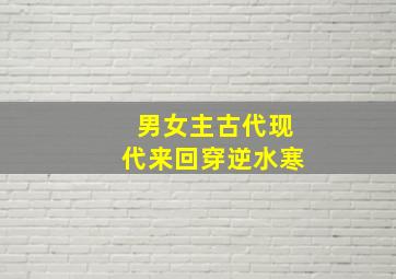 男女主古代现代来回穿逆水寒