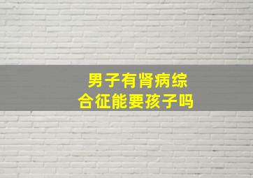 男子有肾病综合征能要孩子吗