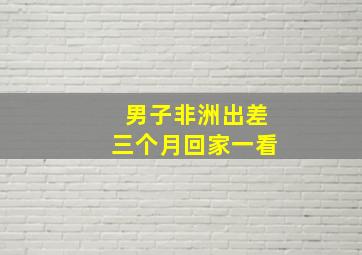 男子非洲出差三个月回家一看