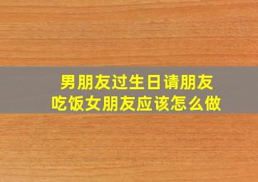 男朋友过生日请朋友吃饭女朋友应该怎么做