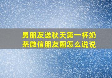 男朋友送秋天第一杯奶茶微信朋友圈怎么说说