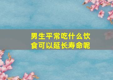 男生平常吃什么饮食可以延长寿命呢