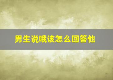 男生说哦该怎么回答他