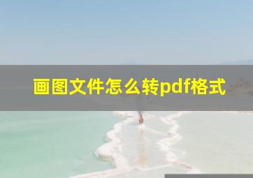 画图文件怎么转pdf格式