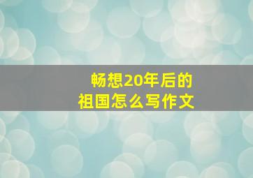 畅想20年后的祖国怎么写作文