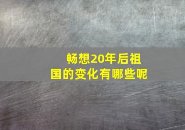 畅想20年后祖国的变化有哪些呢