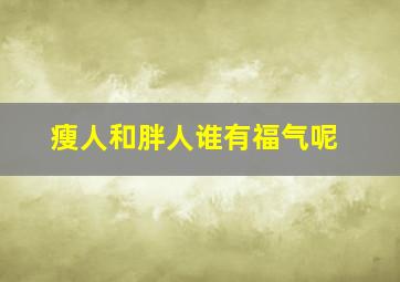 瘦人和胖人谁有福气呢