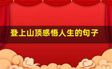 登上山顶感悟人生的句子