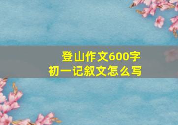 登山作文600字初一记叙文怎么写