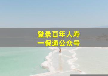 登录百年人寿一保通公众号