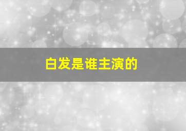 白发是谁主演的