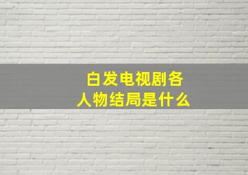 白发电视剧各人物结局是什么