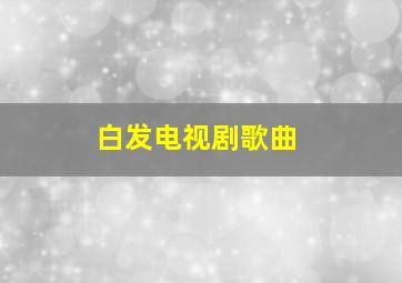 白发电视剧歌曲