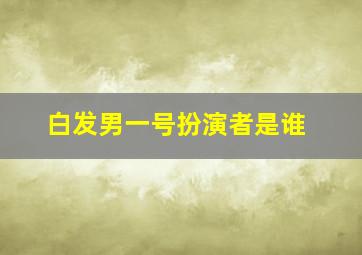 白发男一号扮演者是谁