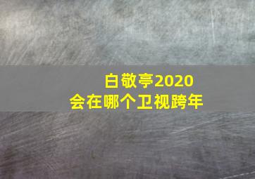 白敬亭2020会在哪个卫视跨年