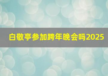 白敬亭参加跨年晚会吗2025