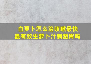 白萝卜怎么治咳嗽最快最有效生萝卜汁刺激胃吗