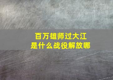 百万雄师过大江是什么战役解放哪