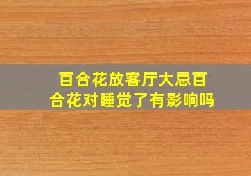 百合花放客厅大忌百合花对睡觉了有影响吗