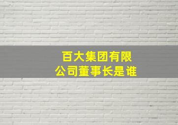 百大集团有限公司董事长是谁