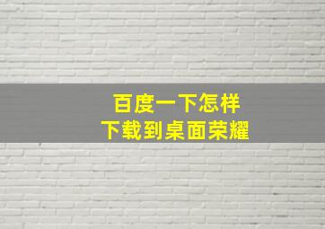 百度一下怎样下载到桌面荣耀