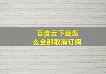 百度云下载怎么全部取消订阅