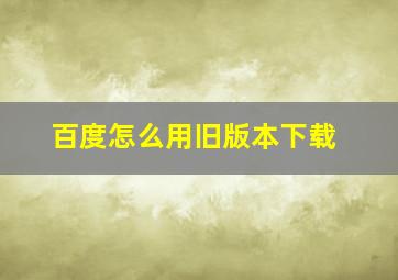 百度怎么用旧版本下载