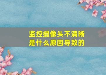 监控摄像头不清晰是什么原因导致的