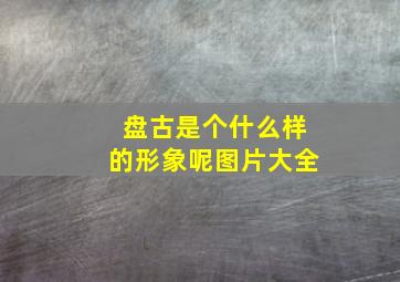 盘古是个什么样的形象呢图片大全