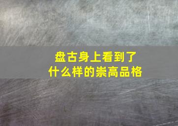 盘古身上看到了什么样的崇高品格