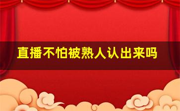 直播不怕被熟人认出来吗