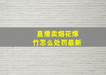 直播卖烟花爆竹怎么处罚最新