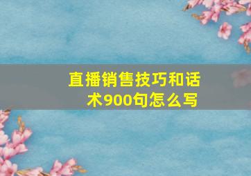 直播销售技巧和话术900句怎么写