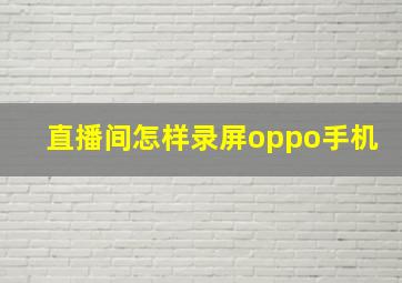 直播间怎样录屏oppo手机