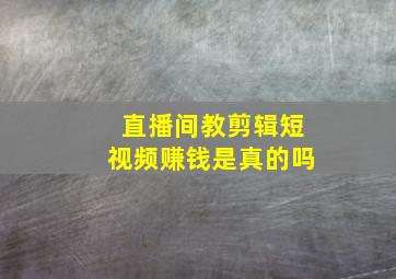 直播间教剪辑短视频赚钱是真的吗