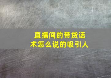 直播间的带货话术怎么说的吸引人