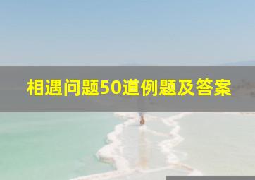 相遇问题50道例题及答案