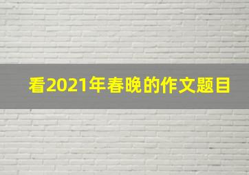 看2021年春晚的作文题目