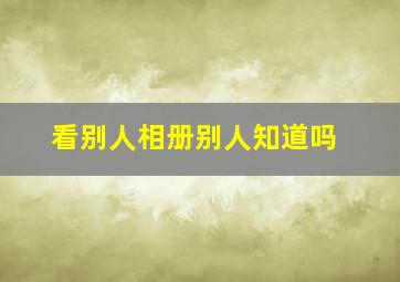 看别人相册别人知道吗