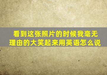 看到这张照片的时候我毫无理由的大笑起来用英语怎么说