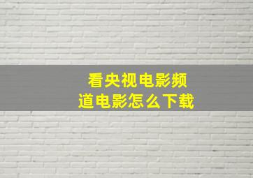 看央视电影频道电影怎么下载