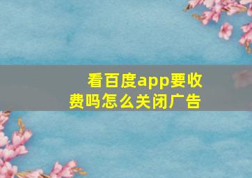 看百度app要收费吗怎么关闭广告