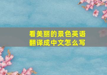 看美丽的景色英语翻译成中文怎么写