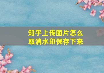 知乎上传图片怎么取消水印保存下来