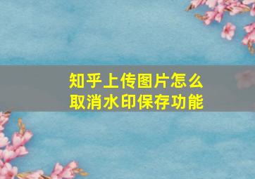 知乎上传图片怎么取消水印保存功能