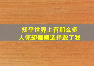 知乎世界上有那么多人你却偏偏选择毁了我