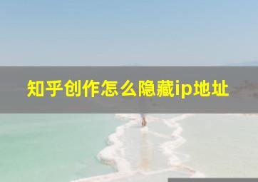 知乎创作怎么隐藏ip地址