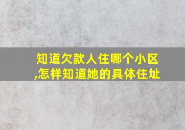 知道欠款人住哪个小区,怎样知道她的具体住址