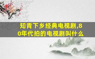 知青下乡经典电视剧,80年代拍的电视剧叫什么